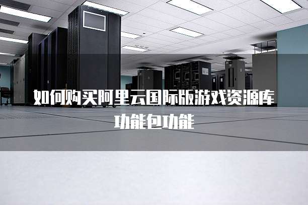 如何购买阿里云国际版游戏资源库功能包功能