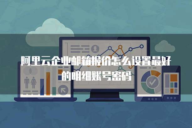阿里云企业邮箱报价怎么设置最好的明细账号密码