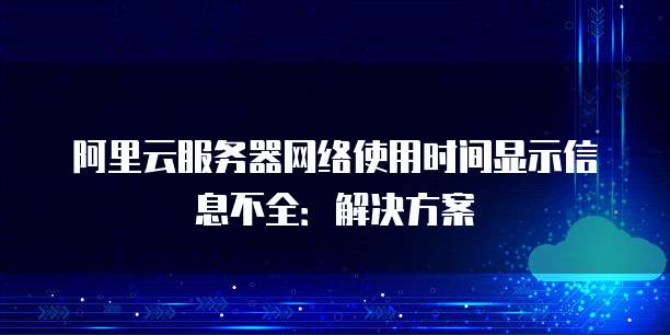 阿里云服务器网络使用时间显示信息不全:解决方案