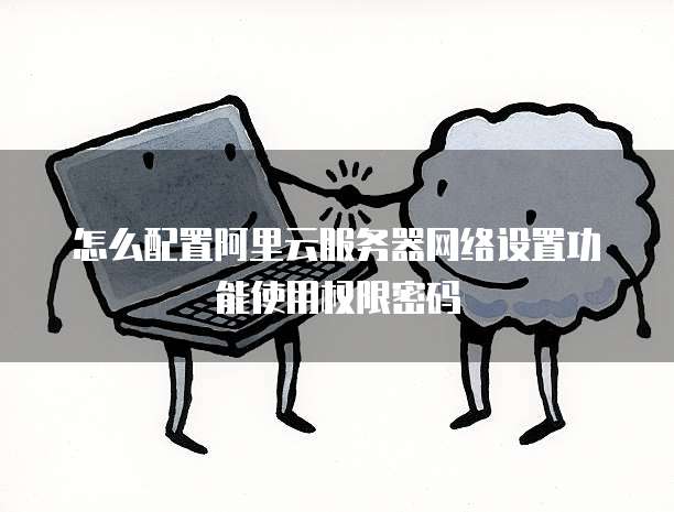 怎么配置阿里云服务器网络设置功能使用权限密码