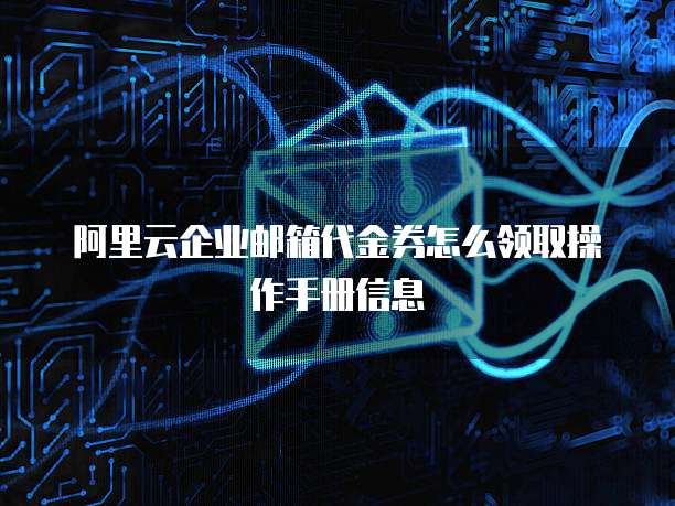 阿里云企业邮箱代金券怎么领取操作手册信息