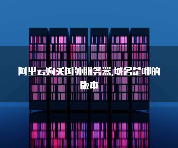 阿里云购买国外服务器,域名是哪的版本