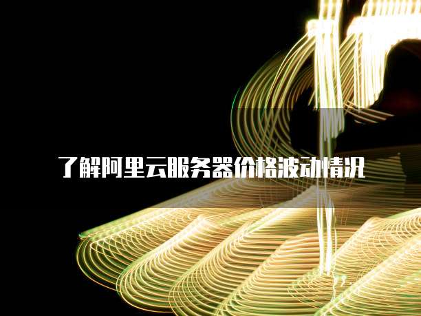 了解阿里云服务器价格波动情况