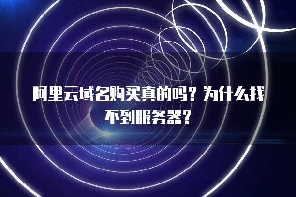 阿里云域名购买真的吗?为什么找不到服务器?