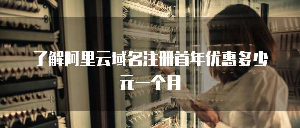 了解阿里云域名注册首年优惠多少元一个月