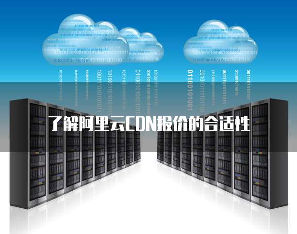 了解阿里云CDN报价的合适性