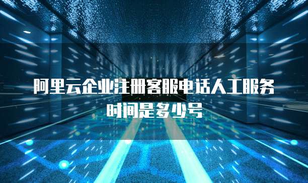阿里云企业注册客服电话人工服务时间是多少号