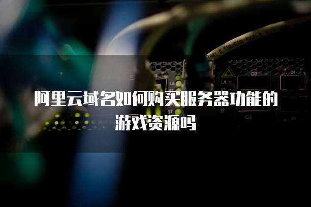 阿里云域名如何购买服务器功能的游戏资源吗