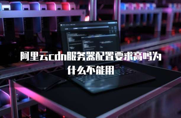 阿里云cdn服务器配置要求高吗为什么不能用