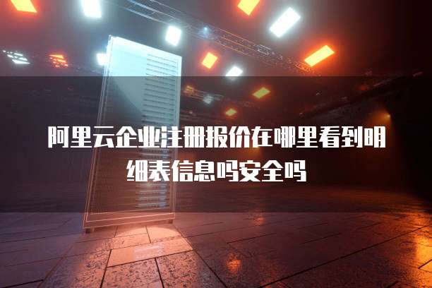 阿里云企业注册报价在哪里看到明细表信息吗安全吗