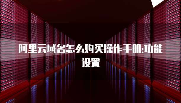 阿里云域名怎么购买操作手册:功能设置
