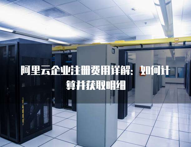 阿里云企业注册费用详解:如何计算并获取明细