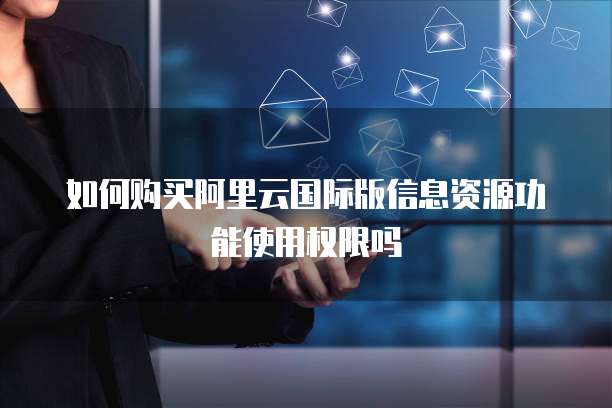 如何购买阿里云国际版信息资源功能使用权限吗