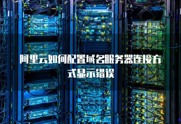 阿里云如何配置域名服务器连接方式显示错误