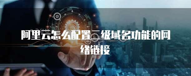 阿里云怎么配置二级域名功能的网络链接