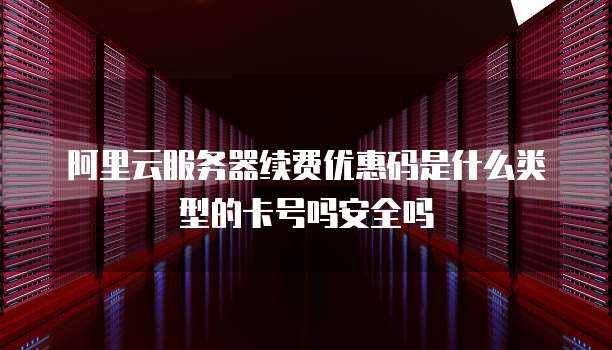 阿里云服务器续费优惠码是什么类型的卡号吗安全吗