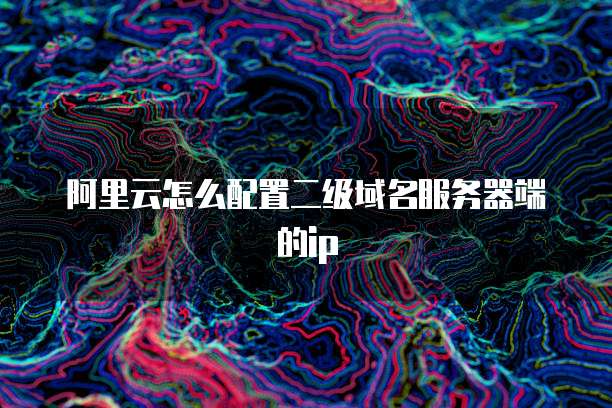 阿里云怎么配置二级域名服务器端的ip
