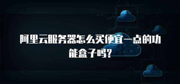 阿里云服务器怎么买便宜一点的功能盒子吗?