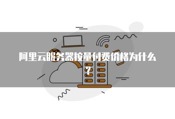 阿里云服务器按量付费价格为什么？