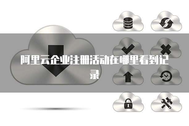 阿里云企业注册活动在哪里看到记录