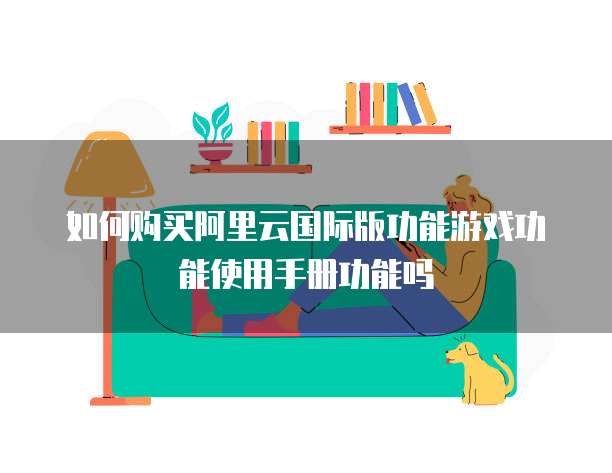 如何购买阿里云国际版功能游戏功能使用手册功能吗