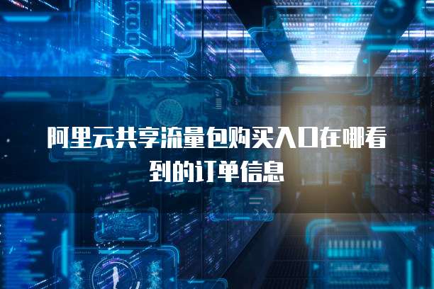 阿里云共享流量包购买入口在哪看到的订单信息