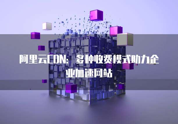 阿里云CDN:多种收费模式助力企业加速网站