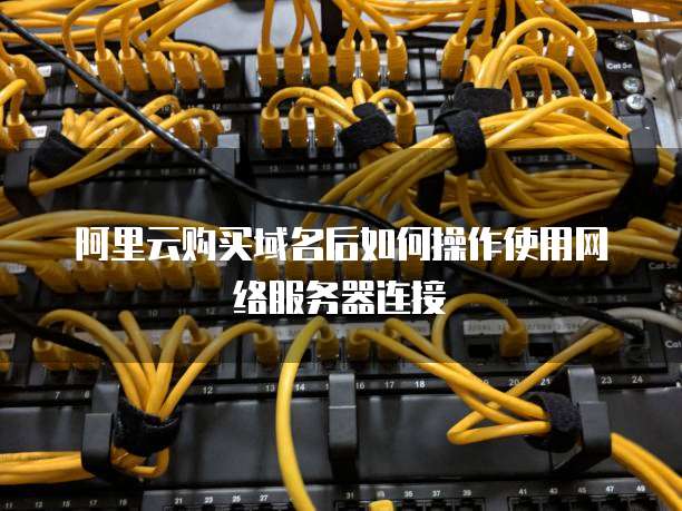 阿里云购买域名后如何操作使用网络服务器连接