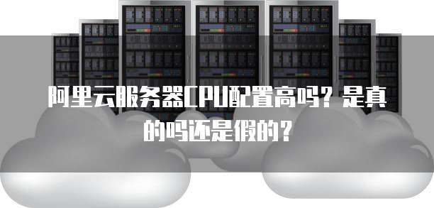 阿里云服务器CPU配置高吗?是真的吗还是假的?