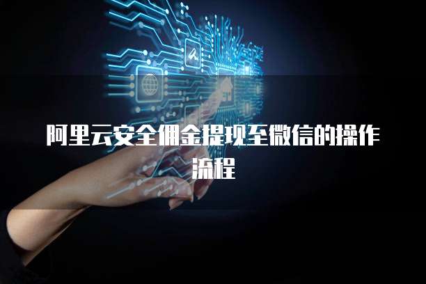 阿里云安全佣金提现至微信的操作流程