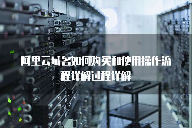 阿里云域名如何购买和使用操作流程详解过程详解