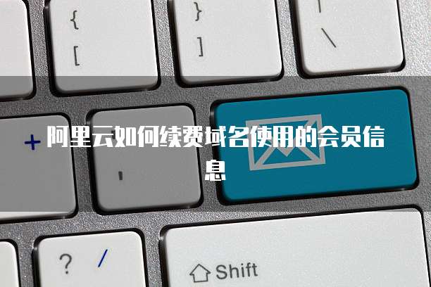 阿里云如何续费域名使用的会员信息