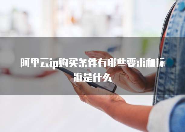 阿里云ip购买条件有哪些要求和标准是什么