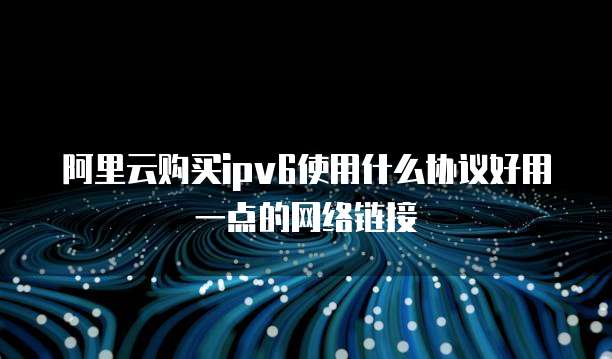 阿里云购买ipv6使用什么协议好用一点的网络链接