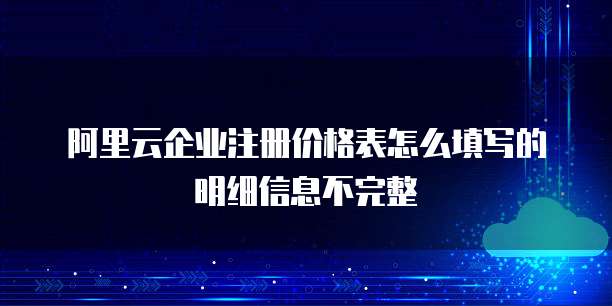 阿里云企业注册价格表怎么填写的明细信息不完整