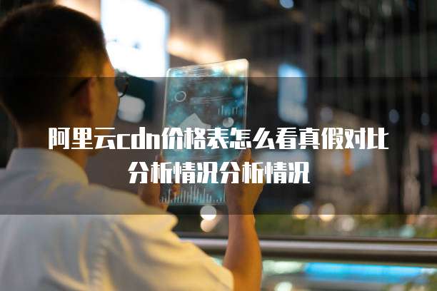 阿里云cdn价格表怎么看真假对比分析情况分析情况