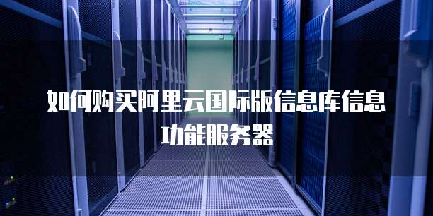 如何购买阿里云国际版信息库信息功能服务器