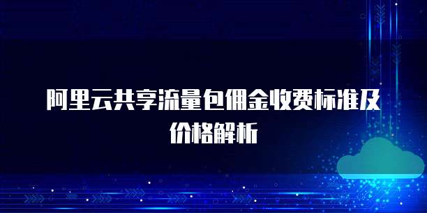 阿里云共享流量包佣金收费标准及价格解析