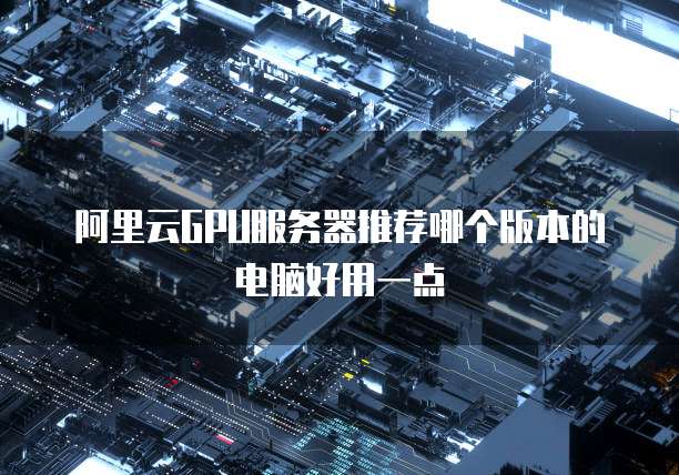 阿里云GPU服务器推荐哪个版本的电脑好用一点