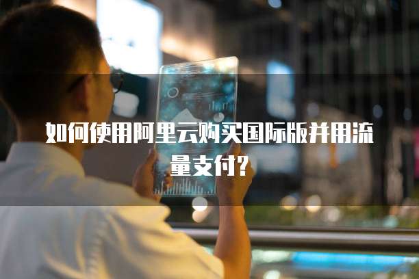如何使用阿里云购买国际版并用流量支付?