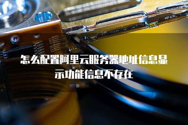 怎么配置阿里云服务器地址信息显示功能信息不存在