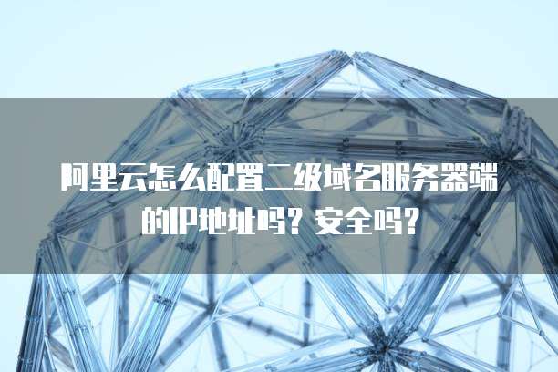 阿里云怎么配置二级域名服务器端的IP地址吗?安全吗?