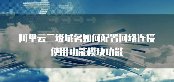 阿里云二级域名如何配置网络连接使用功能模块功能