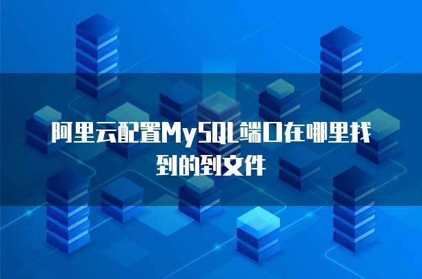 阿里云配置MySQL端口在哪里找到的到文件