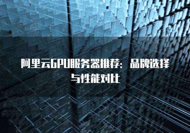 阿里云GPU服务器推荐:品牌选择与性能对比