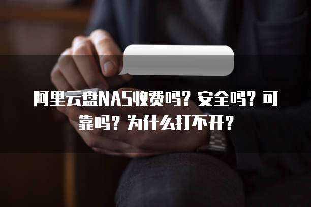 阿里云盘NAS收费吗?安全吗?可靠吗?为什么打不开?