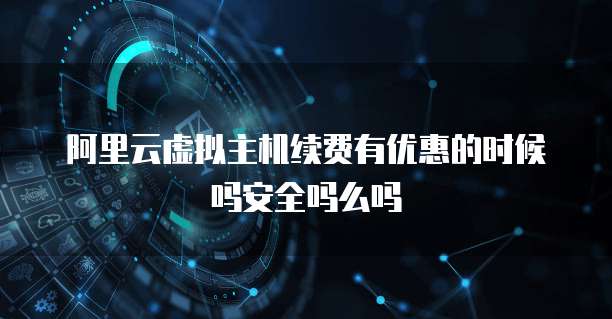 阿里云虚拟主机续费有优惠的时候吗安全吗么吗