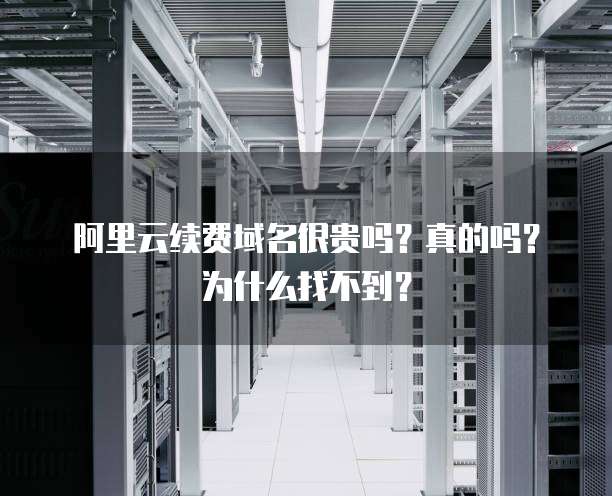 阿里云续费域名很贵吗?真的吗?为什么找不到?