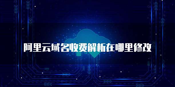 阿里云域名收费解析在哪里修改