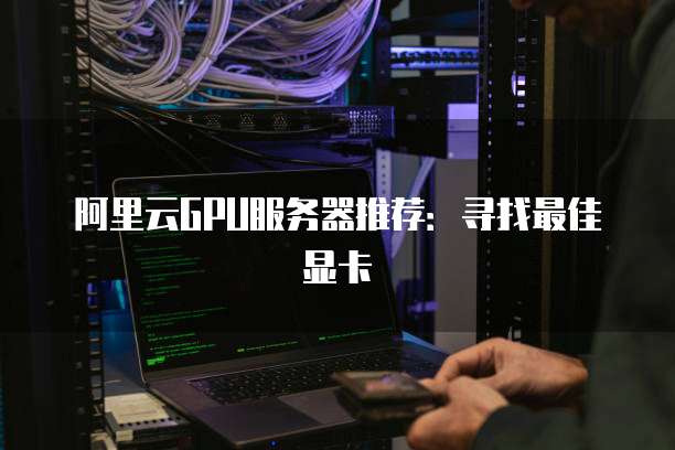 阿里云GPU服务器推荐：寻找最佳显卡